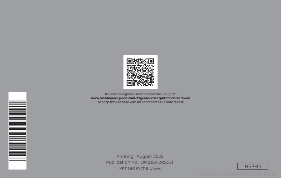 NISSAN PATHFINDER 2023  Owners Manual R53-D
Printing : August 2022
Publication No.: Printed in the U.S.A. OM23EA 0R53U1
To view the digital NissanConnect manual, go to 
www.nissanquickguide.com/#/guide/2023/pathfi  nder/browse
 or snap th