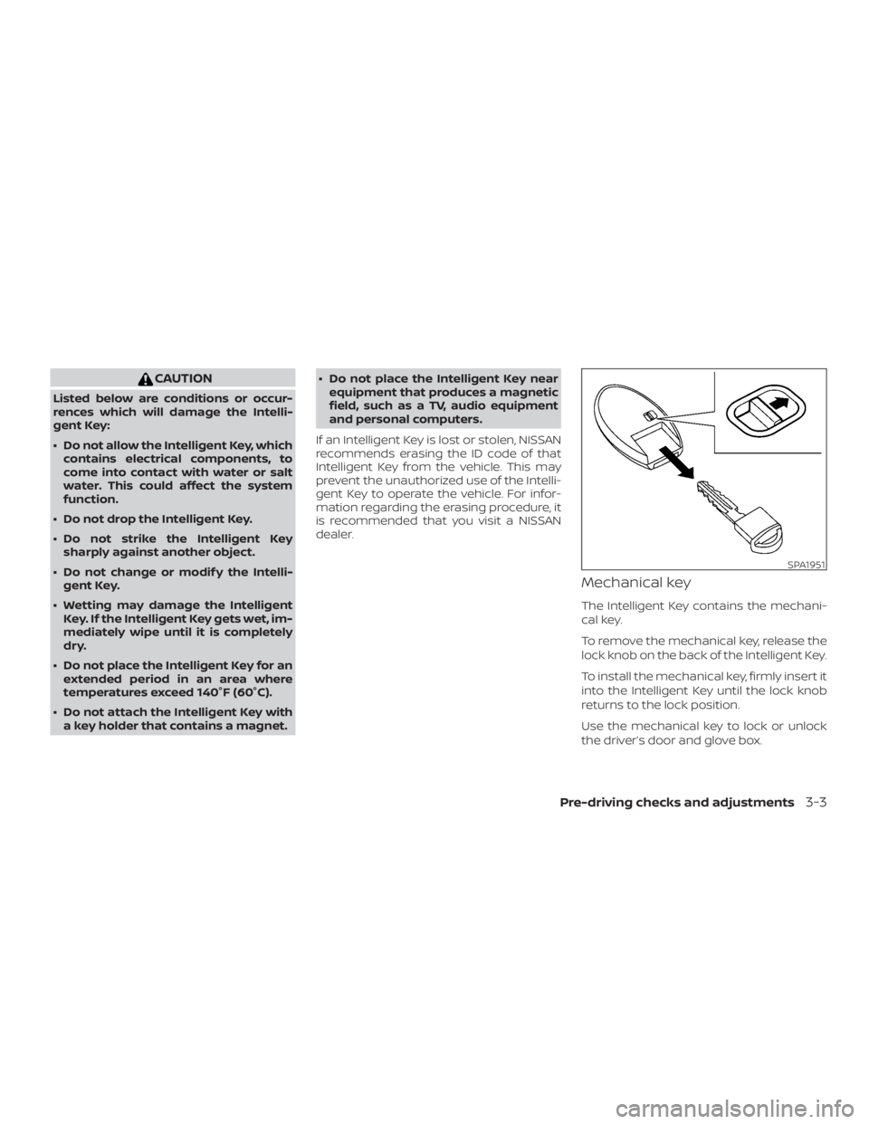 NISSAN PATHFINDER SV 2019  Owners Manual CAUTION
Listed below are conditions or occur-
rences which will damage the Intelli-
gent Key:
∙ Do not allow the Intelligent Key, whichcontains electrical components, to
come into contact with water