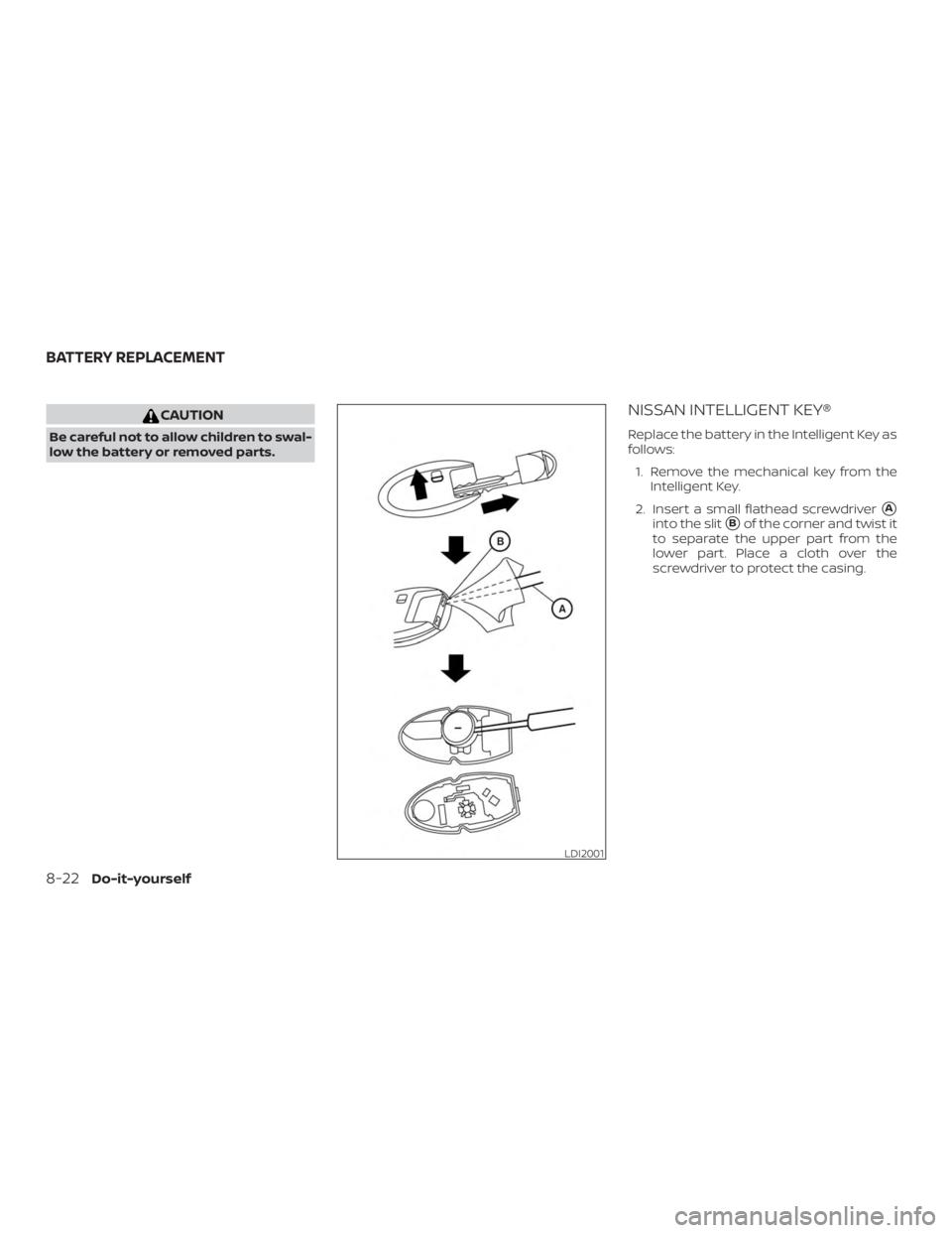 NISSAN PATHFINDER SV 2019  Owners Manual CAUTION
Be careful not to allow children to swal-
low the battery or removed parts.
NISSAN INTELLIGENT KEY®
Replace the battery in the Intelligent Key as
follows:1. Remove the mechanical key from the