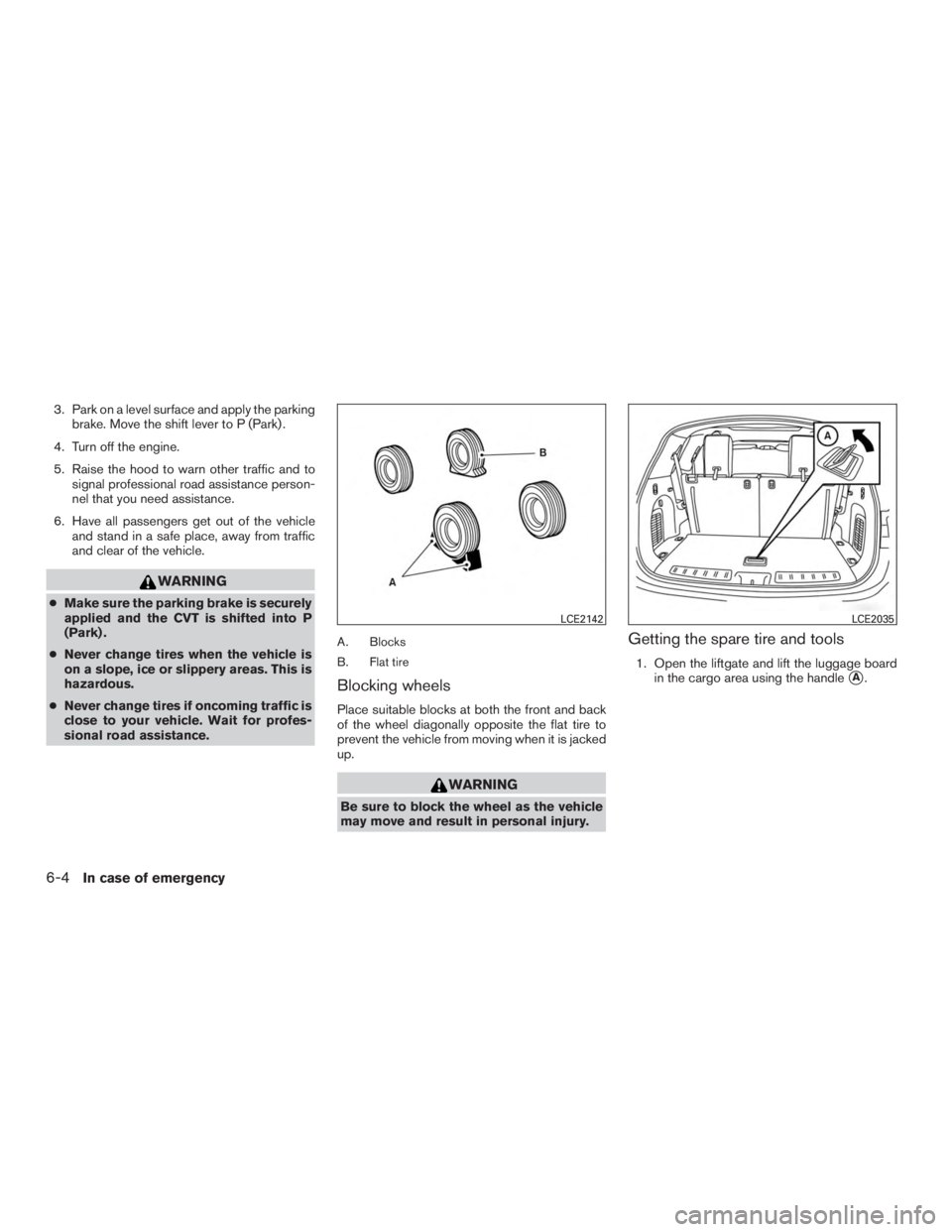 NISSAN PATHFINDER PLATINUM 2015  Owners Manual 3. Park on a level surface and apply the parkingbrake. Move the shift lever to P (Park) .
4. Turn off the engine.
5. Raise the hood to warn other traffic and to signal professional road assistance per