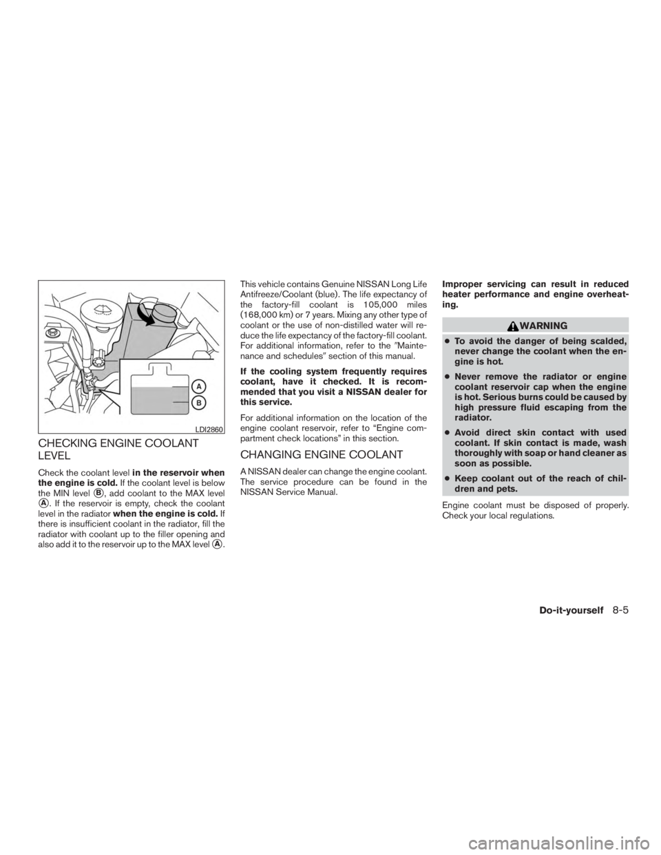 NISSAN PATHFINDER PLATINUM 2016  Owners Manual CHECKING ENGINE COOLANT
LEVEL
Check the coolant levelin the reservoir when
the engine is cold. If the coolant level is below
the MIN level
B, add coolant to the MAX level
A. If the reservoir is empt