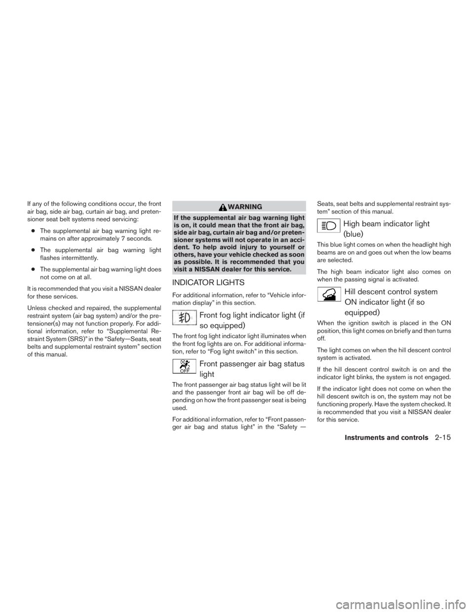 NISSAN PATHFINDER PLATINUM 2017  Owners Manual If any of the following conditions occur, the front
air bag, side air bag, curtain air bag, and preten-
sioner seat belt systems need servicing:● The supplemental air bag warning light re-
mains on 