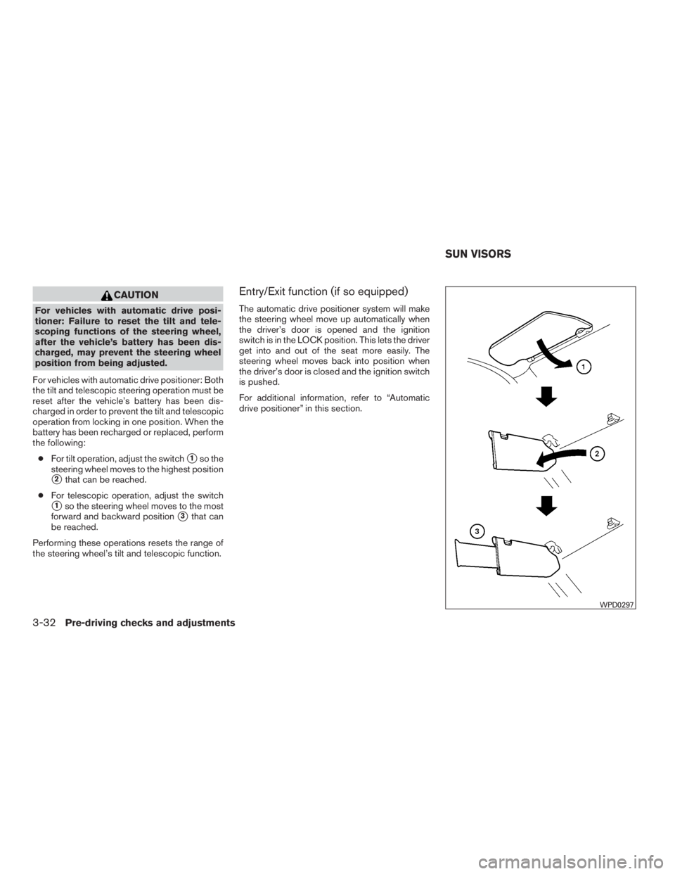 NISSAN PATHFINDER PLATINUM 2017  Owners Manual CAUTION
For vehicles with automatic drive posi-
tioner: Failure to reset the tilt and tele-
scoping functions of the steering wheel,
after the vehicle’s battery has been dis-
charged, may prevent th