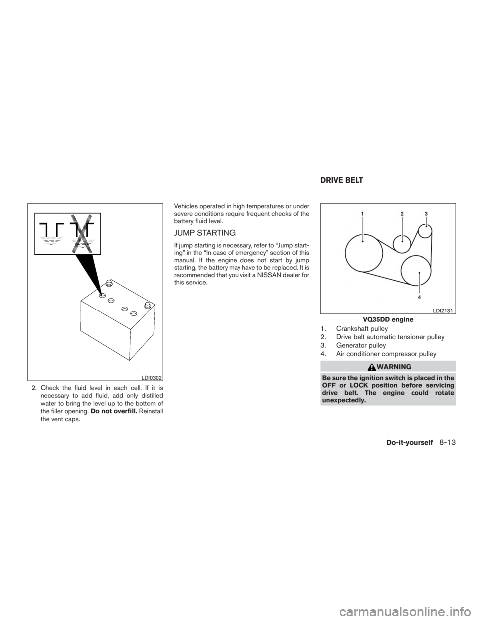 NISSAN PATHFINDER PLATINUM 2017  Owners Manual 2. Check the fluid level in each cell. If it isnecessary to add fluid, add only distilled
water to bring the level up to the bottom of
the filler opening. Do not overfill.Reinstall
the vent caps. Vehi