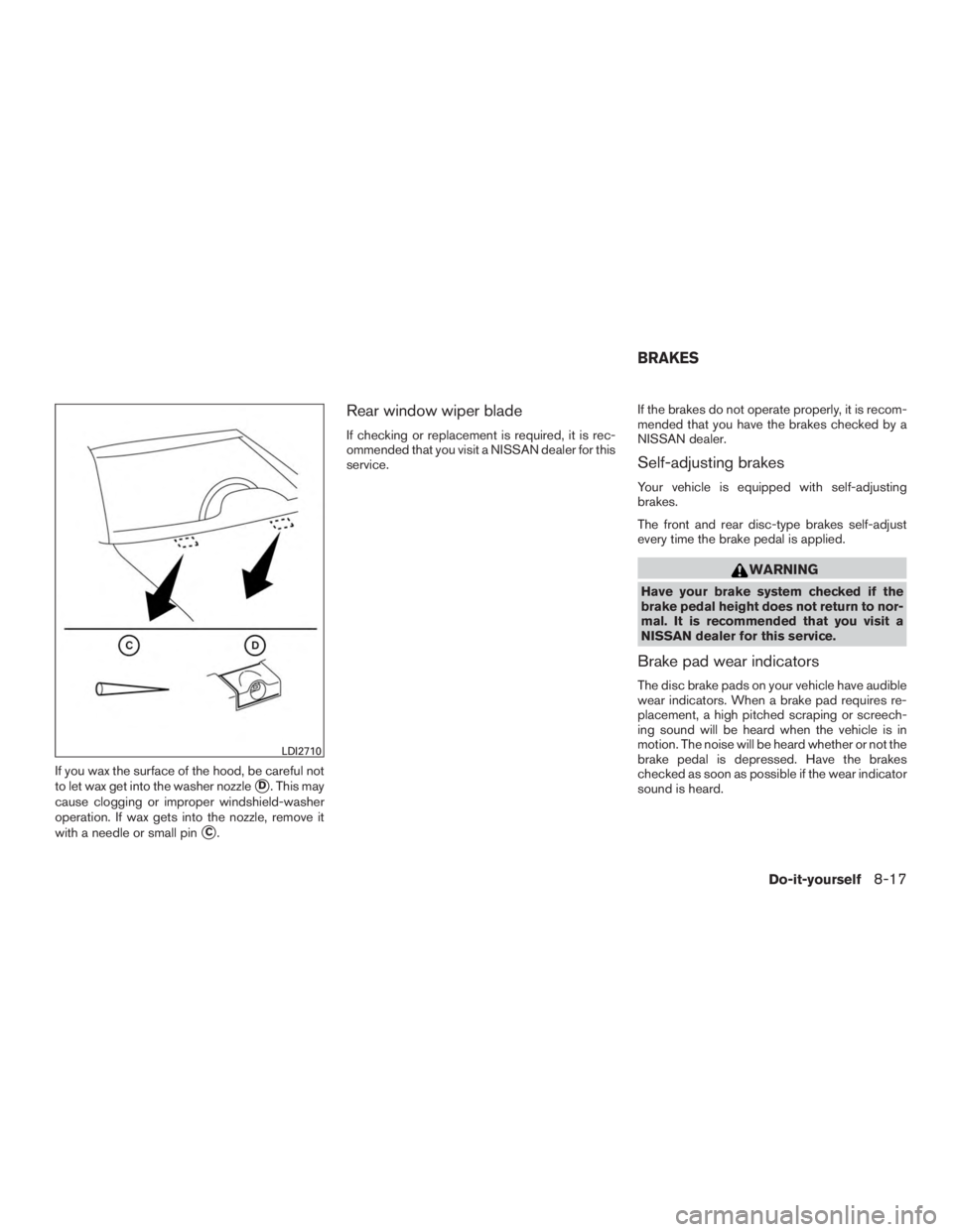 NISSAN PATHFINDER PLATINUM 2017  Owners Manual If you wax the surface of the hood, be careful not
to let wax get into the washer nozzle
D. This may
cause clogging or improper windshield-washer
operation. If wax gets into the nozzle, remove it
wit