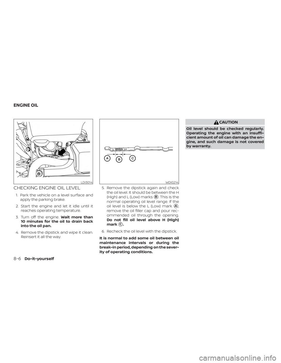 NISSAN PATHFINDER PLATINUM 2018  Owners Manual CHECKING ENGINE OIL LEVEL
1. Park the vehicle on a level surface andapply the parking brake.
2. Start the engine and let it idle until it reaches operating temperature.
3. Turn off the engine. Wait mo