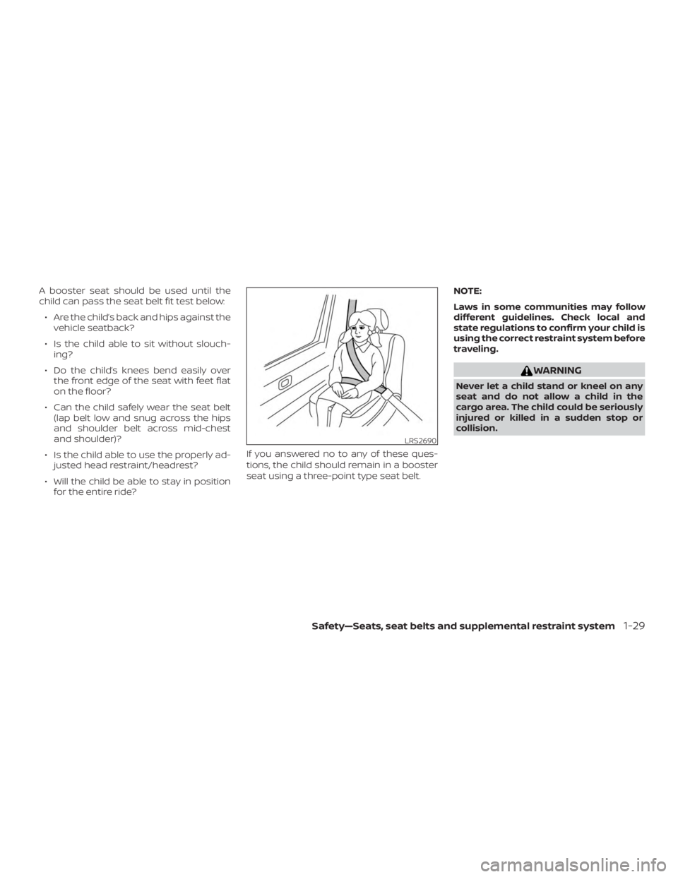 NISSAN PATHFINDER PLATINUM 2018  Owners Manual A booster seat should be used until the
child can pass the seat belt fit test below:∙ Are the child’s back and hips against the vehicle seatback?
∙ Is the child able to sit without slouch- ing?
