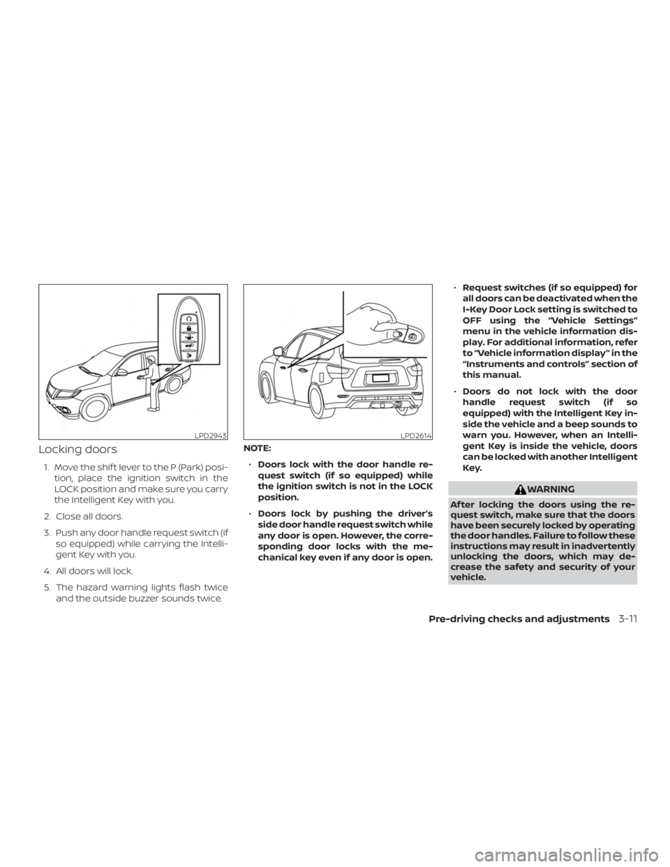 NISSAN PATHFINDER 2021 Owners Manual Locking doors
1. Move the shif t lever to the P (Park) posi-tion, place the ignition switch in the
LOCK position and make sure you carry
the Intelligent Key with you.
2. Close all doors.
3. Push any d NISSAN PATHFINDER 2021 Owners Manual Locking doors
1. Move the shif t lever to the P (Park) posi-tion, place the ignition switch in the
LOCK position and make sure you carry
the Intelligent Key with you.
2. Close all doors.
3. Push any d