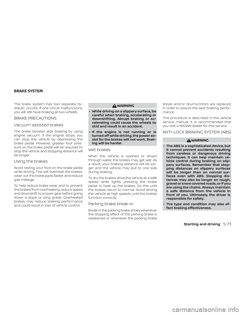 NISSAN PATHFINDER 2021  Owners Manual The brake system has two separate hy-
draulic circuits. If one circuit malfunctions,
you will still have braking at two wheels.
BRAKE PRECAUTIONS
Vacuum assisted brakes
The brake booster aids braking 