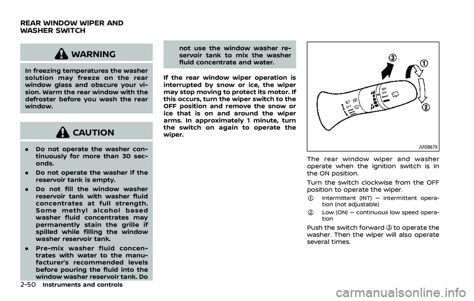 NISSAN QASHQAI 2023  Owners Manual 2-50Instruments and controls
WARNING
In freezing temperatures the washer
solution may freeze on the rear
window glass and obscure your vi-
sion. Warm the rear window with the
defroster before you wash