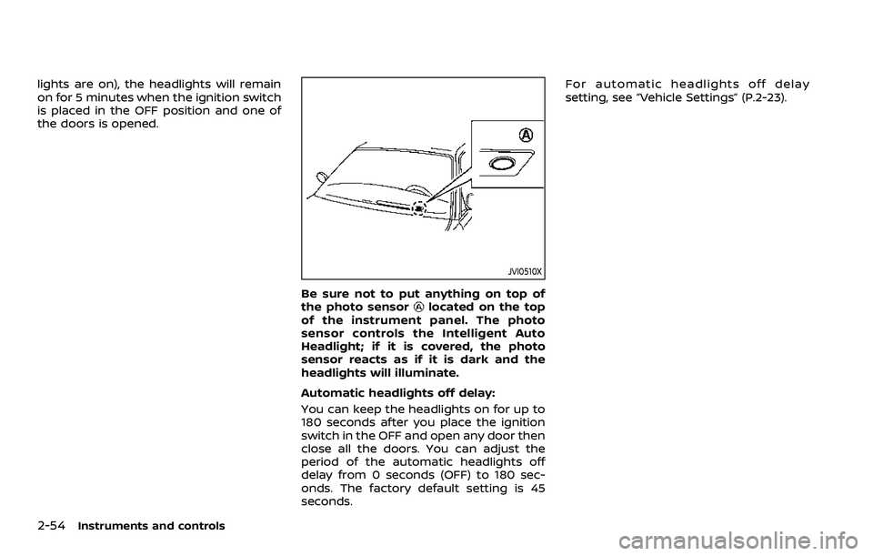 NISSAN QASHQAI 2023  Owners Manual 2-54Instruments and controls
lights are on), the headlights will remain
on for 5 minutes when the ignition switch
is placed in the OFF position and one of
the doors is opened.
JVI0510X
Be sure not to 