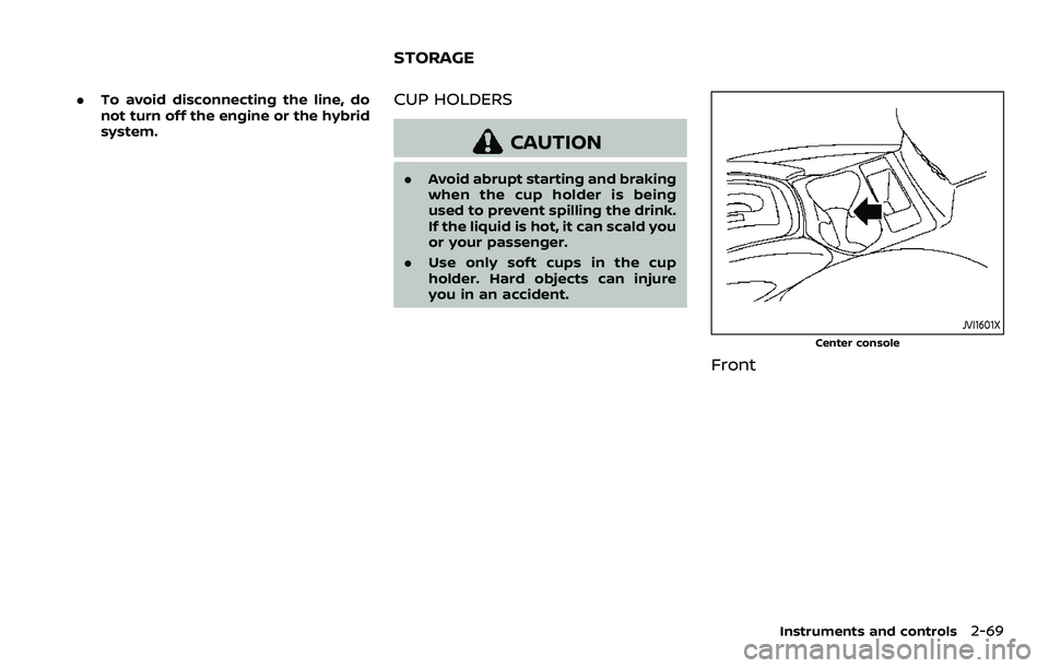 NISSAN QASHQAI 2023  Owners Manual .To avoid disconnecting the line, do
not turn off the engine or the hybrid
system.CUP HOLDERS
CAUTION
.Avoid abrupt starting and braking
when the cup holder is being
used to prevent spilling the drink