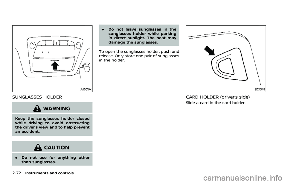 NISSAN QASHQAI 2023  Owners Manual 2-72Instruments and controls
JVI0619X
SUNGLASSES HOLDER
WARNING
Keep the sunglasses holder closed
while driving to avoid obstructing
the driver’s view and to help prevent
an accident.
CAUTION
.Do no