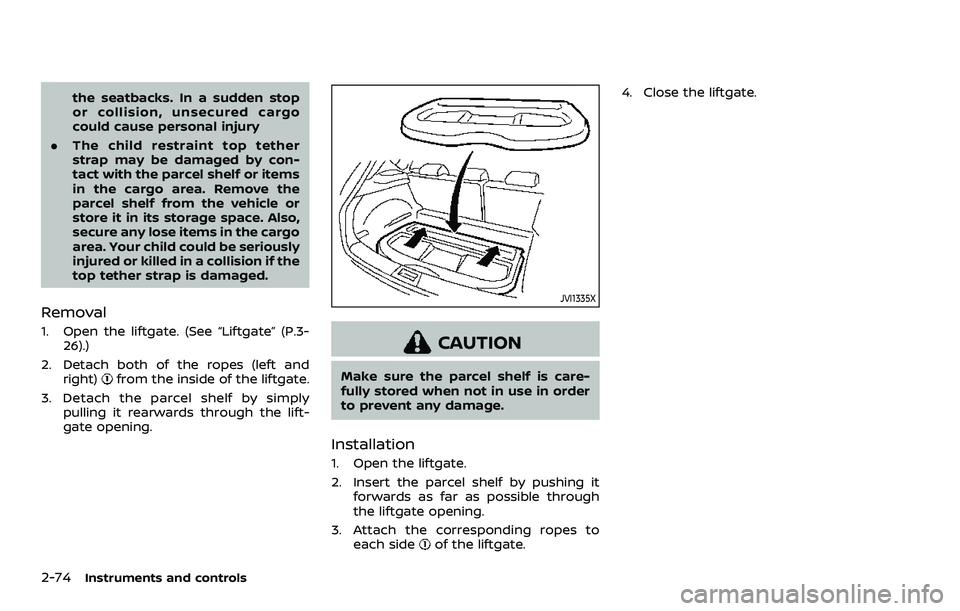 NISSAN QASHQAI 2023  Owners Manual 2-74Instruments and controls
the seatbacks. In a sudden stop
or collision, unsecured cargo
could cause personal injury
. The child restraint top tether
strap may be damaged by con-
tact with the parce