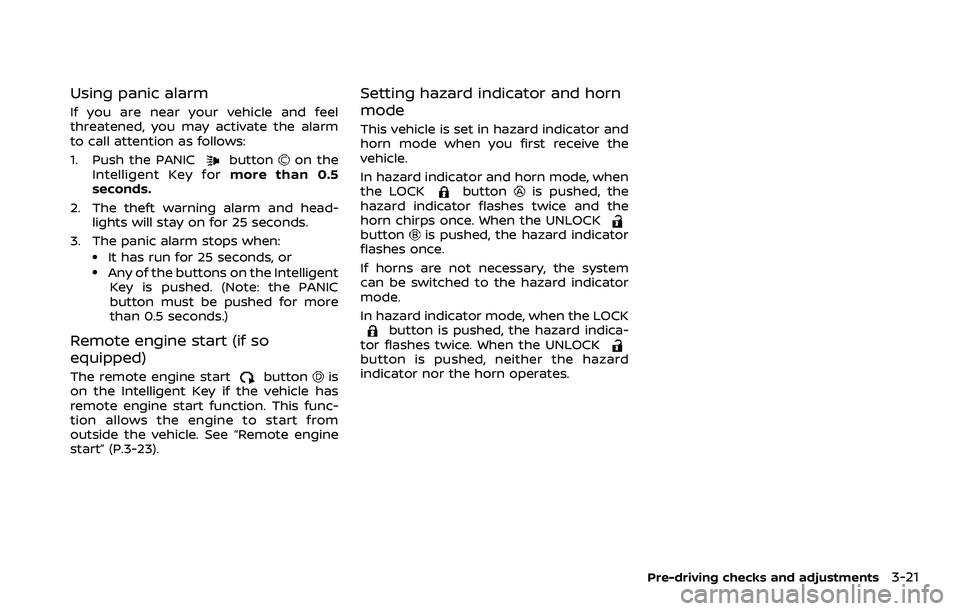 NISSAN QASHQAI 2023 Owners Manual Using panic alarm
If you are near your vehicle and feel
threatened, you may activate the alarm
to call attention as follows:
1. Push the PANIC
buttonon the
Intelligent Key for more than 0.5
seconds.
2 NISSAN QASHQAI 2023 Owners Manual Using panic alarm
If you are near your vehicle and feel
threatened, you may activate the alarm
to call attention as follows:
1. Push the PANIC
buttonon the
Intelligent Key for more than 0.5
seconds.
2