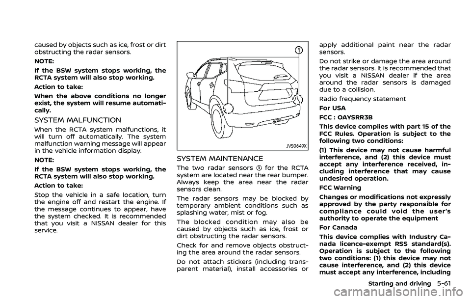 NISSAN QASHQAI 2023 User Guide caused by objects such as ice, frost or dirt
obstructing the radar sensors.
NOTE:
If the BSW system stops working, the
RCTA system will also stop working.
Action to take:
When the above conditions no 