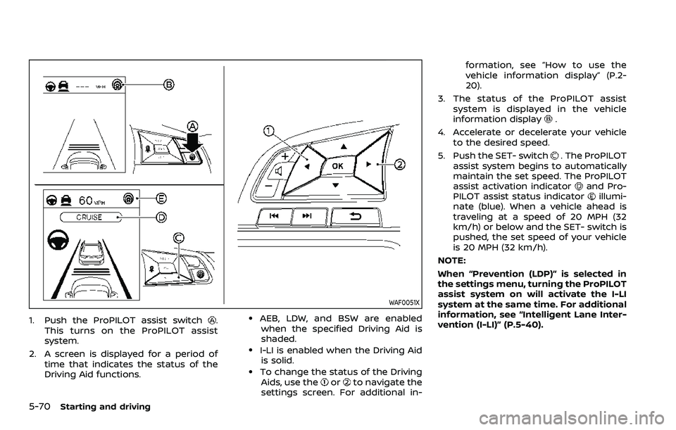 NISSAN QASHQAI 2023 Owners Manual 5-70Starting and driving
WAF0051X
1. Push the ProPILOT assist switch.
This turns on the ProPILOT assist
system.
2. A screen is displayed for a period of time that indicates the status of the
Driving A