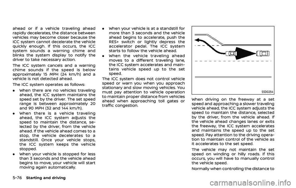 NISSAN QASHQAI 2023  Owners Manual 5-76Starting and driving
ahead or if a vehicle traveling ahead
rapidly decelerates, the distance between
vehicles may become closer because the
ICC system cannot decelerate the vehicle
quickly enough.