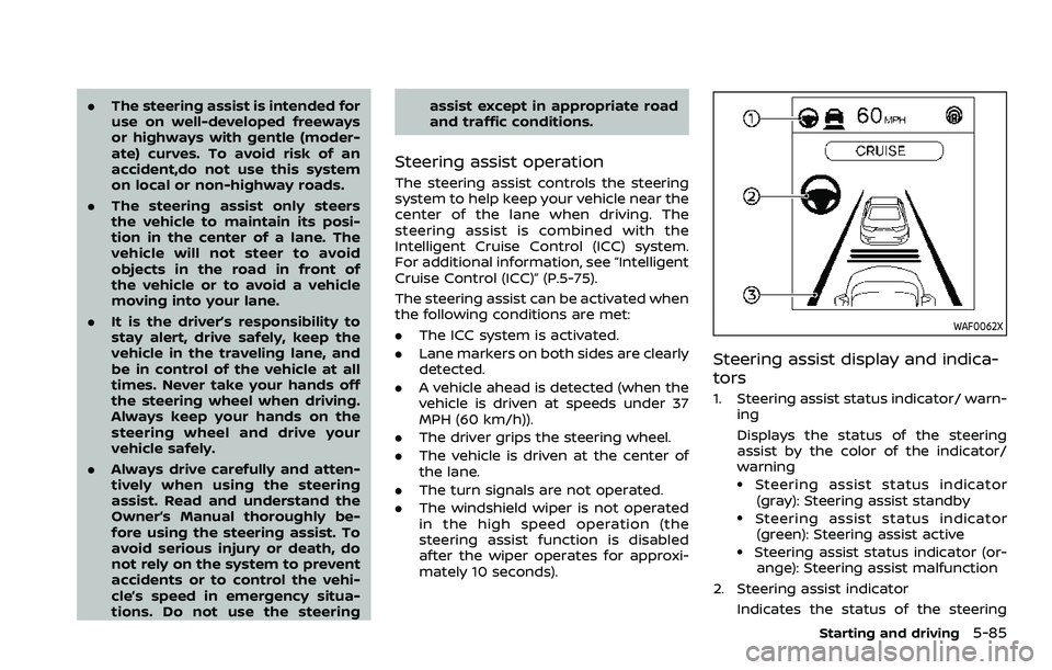 NISSAN QASHQAI 2023 Owners Manual .The steering assist is intended for
use on well-developed freeways
or highways with gentle (moder-
ate) curves. To avoid risk of an
accident,do not use this system
on local or non-highway roads.
. Th