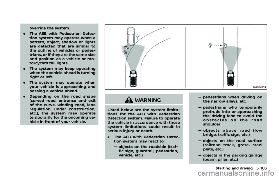 NISSAN QASHQAI 2023  Owners Manual override the system.
. The AEB with Pedestrian Detec-
tion system may operate when a
pattern, object, shadow or lights
are detected that are similar to
the outline of vehicles or pedes-
trians, or if 