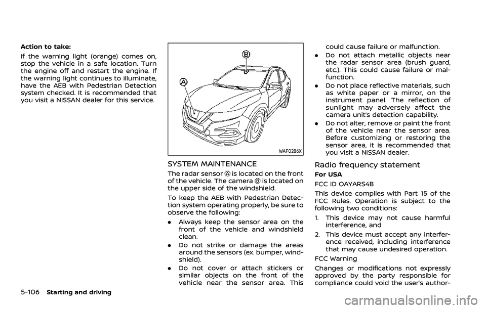 NISSAN QASHQAI 2023 Owners Manual 5-106Starting and driving
Action to take:
If the warning light (orange) comes on,
stop the vehicle in a safe location. Turn
the engine off and restart the engine. If
the warning light continues to ill