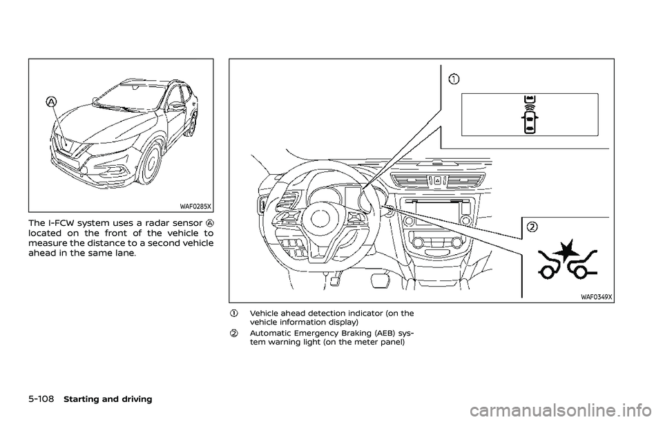 NISSAN QASHQAI 2023 Owners Manual 5-108Starting and driving
WAF0285X
The I-FCW system uses a radar sensorlocated on the front of the vehicle to
measure the distance to a second vehicle
ahead in the same lane.
WAF0349X
Vehicle ahead de