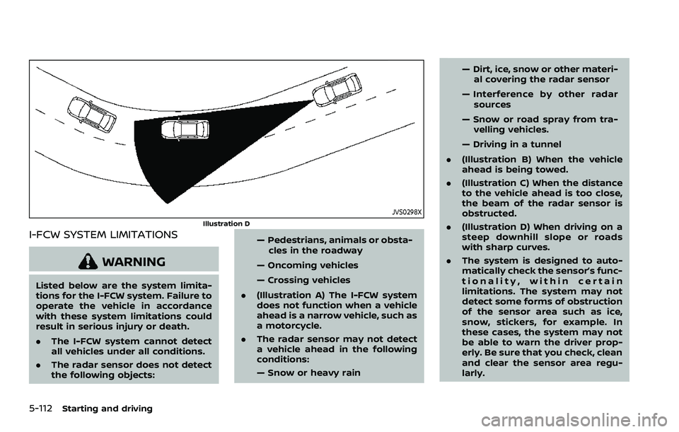 NISSAN QASHQAI 2023 Owners Manual 5-112Starting and driving
JVS0298X
Illustration D
I-FCW SYSTEM LIMITATIONS
WARNING
Listed below are the system limita-
tions for the I-FCW system. Failure to
operate the vehicle in accordance
with the