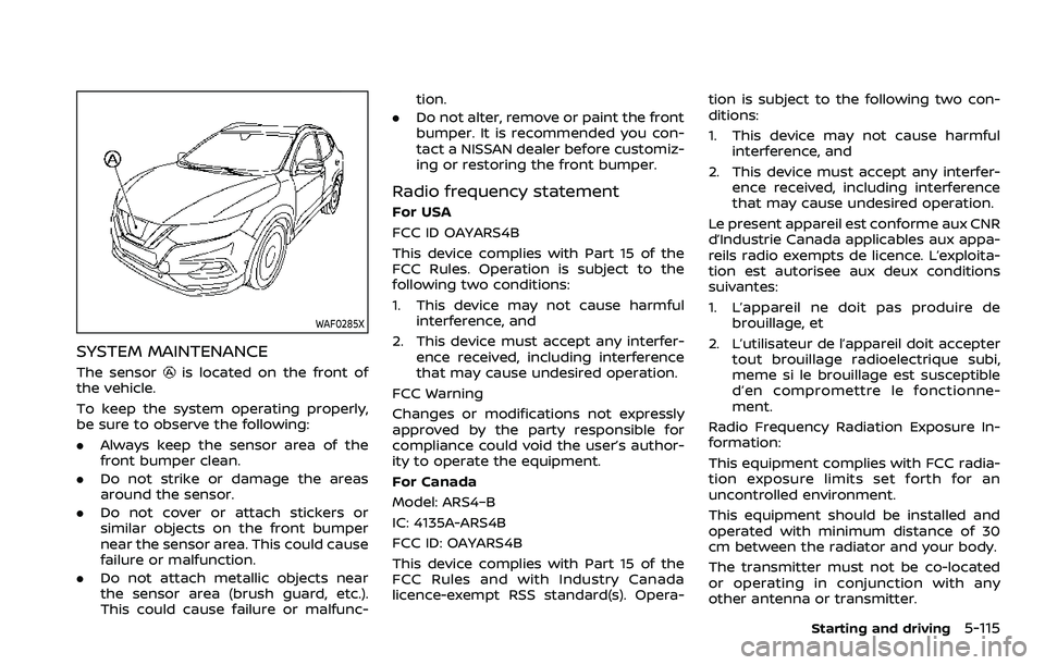 NISSAN QASHQAI 2023  Owners Manual WAF0285X
SYSTEM MAINTENANCE
The sensoris located on the front of
the vehicle.
To keep the system operating properly,
be sure to observe the following:
. Always keep the sensor area of the
front bumper