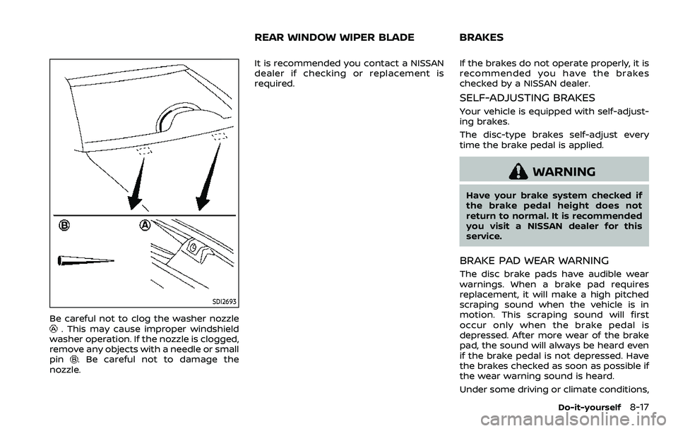 NISSAN QASHQAI 2023  Owners Manual SDI2693
Be careful not to clog the washer nozzle. This may cause improper windshield
washer operation. If the nozzle is clogged,
remove any objects with a needle or small
pin
. Be careful not to damag