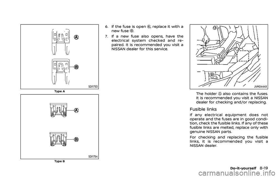 NISSAN QASHQAI 2023  Owners Manual SDI1753
Type A
SDI1754Type B
6. If the fuse is open, replace it with a
new fuse.
7. If a new fuse also opens, have the electrical system checked and re-
paired. It is recommended you visit a
NISSAN de