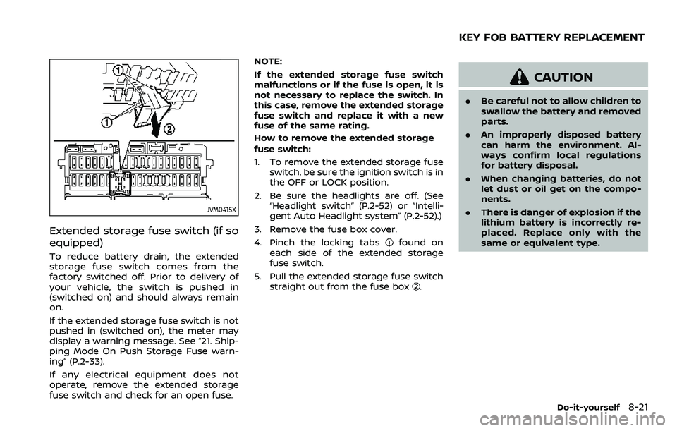 NISSAN QASHQAI 2023  Owners Manual JVM0415X
Extended storage fuse switch (if so
equipped)
To reduce battery drain, the extended
storage fuse switch comes from the
factory switched off. Prior to delivery of
your vehicle, the switch is p