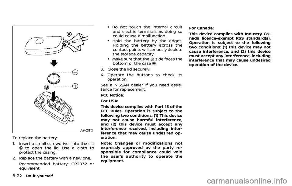 NISSAN QASHQAI 2023  Owners Manual 8-22Do-it-yourself
JVM0381X
To replace the battery:
1. Insert a small screwdriver into the slit
to open the lid. Use a cloth to
protect the casing.
2. Replace the battery with a new one. Recommended b