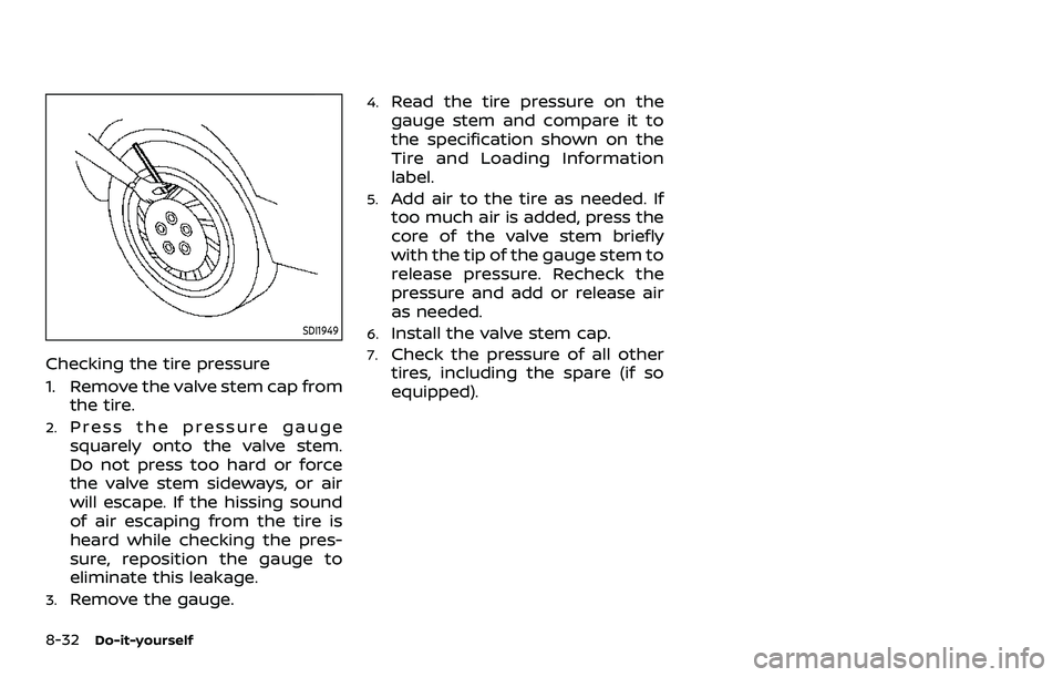 NISSAN QASHQAI 2023  Owners Manual 8-32Do-it-yourself
SDI1949
Checking the tire pressure
1. Remove the valve stem cap fromthe tire.
2.Press the pressure gauge
squarely onto the valve stem.
Do not press too hard or force
the valve stem 