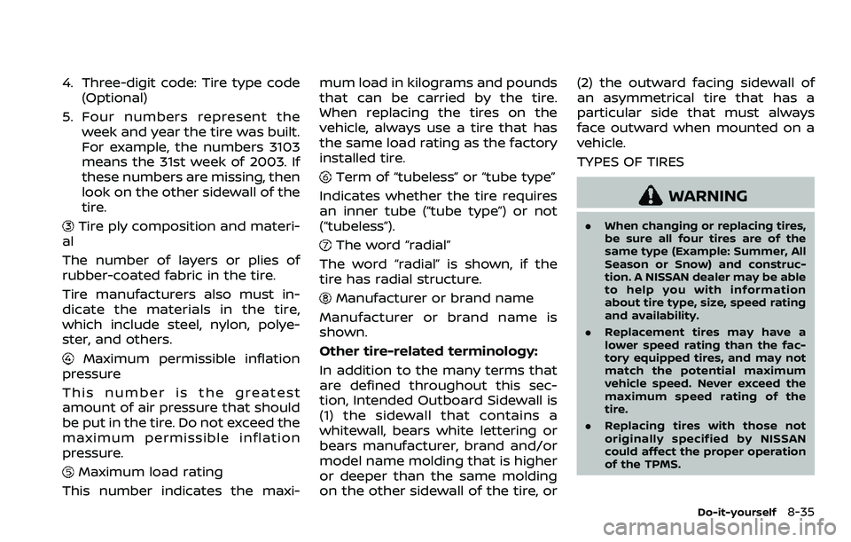 NISSAN QASHQAI 2023  Owners Manual 4. Three-digit code: Tire type code(Optional)
5. Four numbers represent the week and year the tire was built.
For example, the numbers 3103
means the 31st week of 2003. If
these numbers are missing, t
