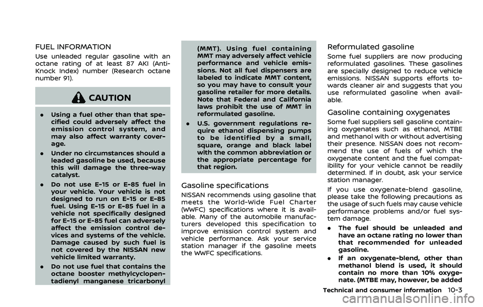 NISSAN QASHQAI 2023  Owners Manual FUEL INFORMATION
Use unleaded regular gasoline with an
octane rating of at least 87 AKI (Anti-
Knock Index) number (Research octane
number 91).
CAUTION
.Using a fuel other than that spe-
cified could 