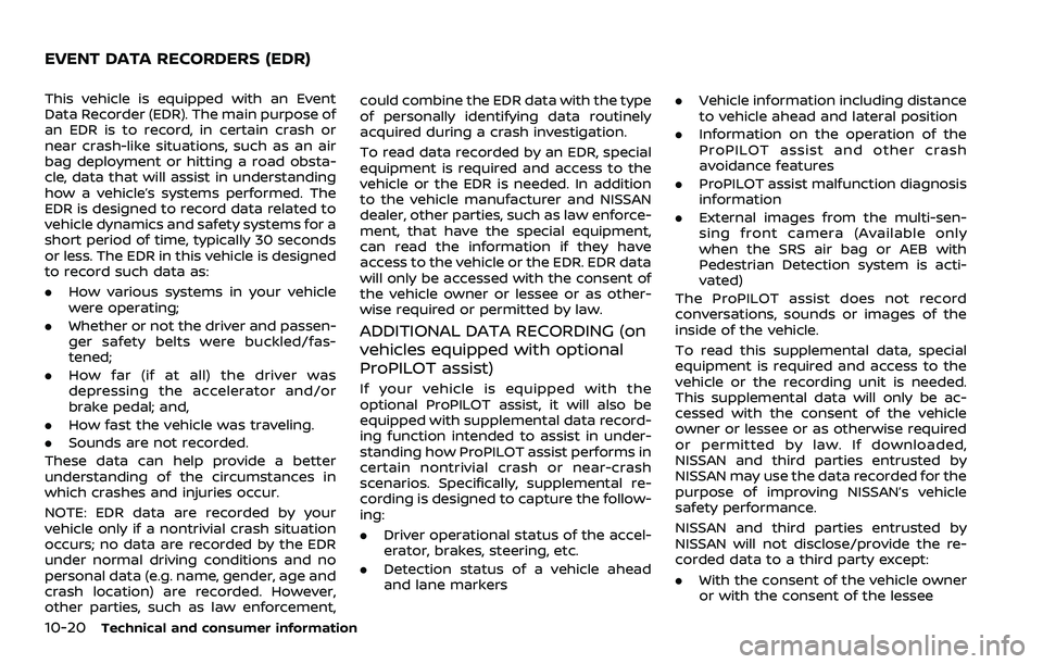 NISSAN QASHQAI 2023 Owners Manual 10-20Technical and consumer information
This vehicle is equipped with an Event
Data Recorder (EDR). The main purpose of
an EDR is to record, in certain crash or
near crash-like situations, such as an NISSAN QASHQAI 2023 Owners Manual 10-20Technical and consumer information
This vehicle is equipped with an Event
Data Recorder (EDR). The main purpose of
an EDR is to record, in certain crash or
near crash-like situations, such as an