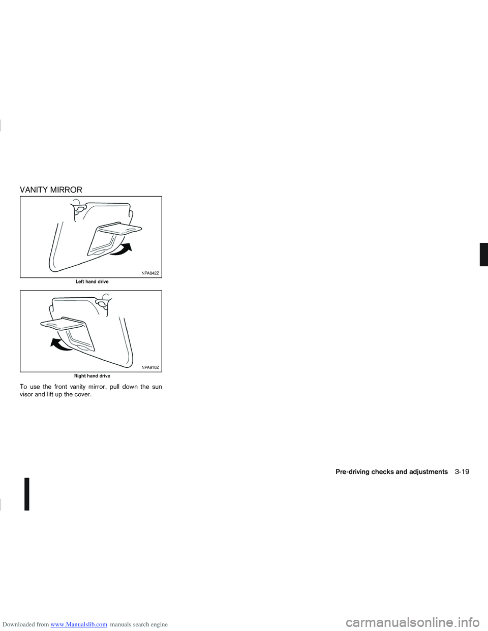 NISSAN QASHQAI 2010 Owners Manual Downloaded from www.Manualslib.com manuals search engine VANITY MIRROR
To use the front vanity mirror, pull down the sun
visor and lift up the cover.
NPA842Z
Left hand drive
NPA910Z
Right hand drive
P NISSAN QASHQAI 2010 Owners Manual Downloaded from www.Manualslib.com manuals search engine VANITY MIRROR
To use the front vanity mirror, pull down the sun
visor and lift up the cover.
NPA842Z
Left hand drive
NPA910Z
Right hand drive
P