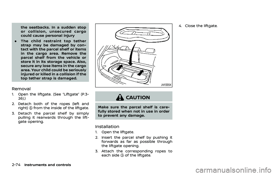 NISSAN ROGUE 2023  Owners Manual 2-74Instruments and controls
the seatbacks. In a sudden stop
or collision, unsecured cargo
could cause personal injury
. The child restraint top tether
strap may be damaged by con-
tact with the parce