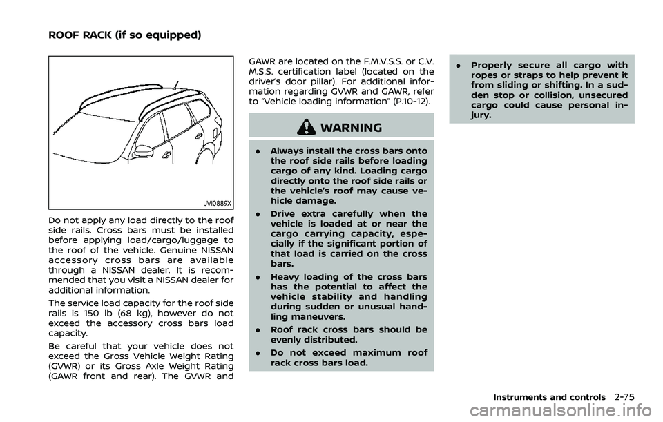 NISSAN ROGUE 2023  Owners Manual JVI0889X
Do not apply any load directly to the roof
side rails. Cross bars must be installed
before applying load/cargo/luggage to
the roof of the vehicle. Genuine NISSAN
accessory cross bars are avai