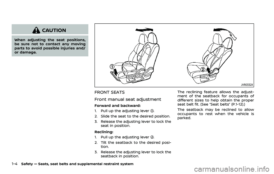 NISSAN ROGUE 2023 Owners Manual 1-4Safety — Seats, seat belts and supplemental restraint system
CAUTION
When adjusting the seat positions,
be sure not to contact any moving
parts to avoid possible injuries and/
or damage.
JVR0332X
