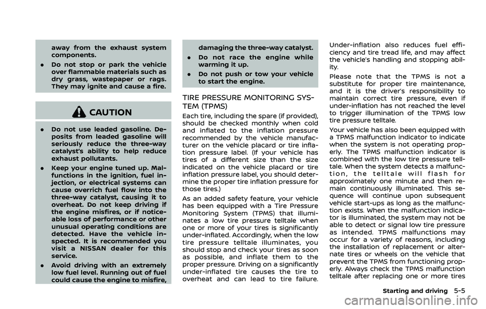 NISSAN ROGUE 2023 User Guide away from the exhaust system
components.
. Do not stop or park the vehicle
over flammable materials such as
dry grass, wastepaper or rags.
They may ignite and cause a fire.
CAUTION
.Do not use leaded 