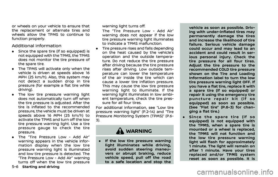 NISSAN ROGUE 2023  Owners Manual 5-6Starting and driving
or wheels on your vehicle to ensure that
the replacement or alternate tires and
wheels allow the TPMS to continue to
function properly.
Additional information
.Since the spare 