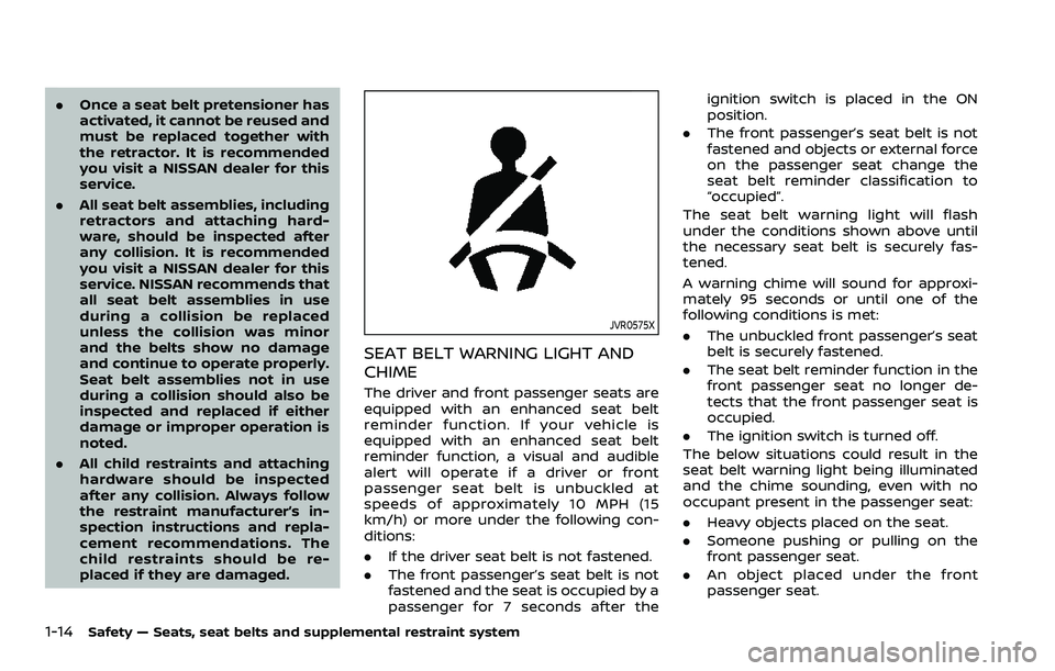 NISSAN ROGUE 2023  Owners Manual 1-14Safety — Seats, seat belts and supplemental restraint system
.Once a seat belt pretensioner has
activated, it cannot be reused and
must be replaced together with
the retractor. It is recommended