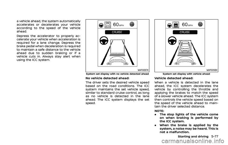 NISSAN ROGUE 2023 User Guide a vehicle ahead, the system automatically
accelerates or decelerates your vehicle
according to the speed of the vehicle
ahead.
Depress the accelerator to properly ac-
celerate your vehicle when accele