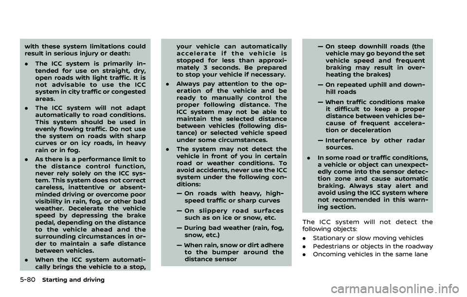 NISSAN ROGUE 2023 User Guide 5-80Starting and driving
with these system limitations could
result in serious injury or death:
.The ICC system is primarily in-
tended for use on straight, dry,
open roads with light traffic. It is
n
