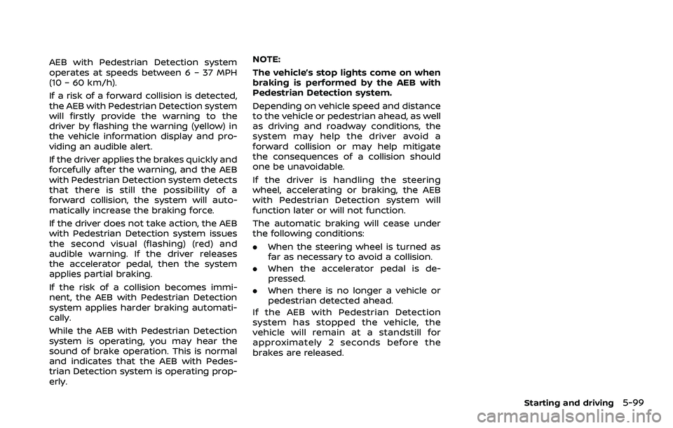 NISSAN ROGUE 2023 User Guide AEB with Pedestrian Detection system
operates at speeds between 6 – 37 MPH
(10 – 60 km/h).
If a risk of a forward collision is detected,
the AEB with Pedestrian Detection system
will firstly provi