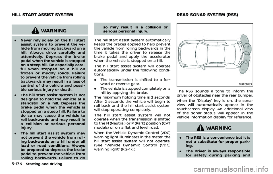 NISSAN ROGUE 2023 Service Manual 5-136Starting and driving
WARNING
.Never rely solely on the hill start
assist system to prevent the ve-
hicle from moving backward on a
hill. Always drive carefully and
attentively. Depress the brake

