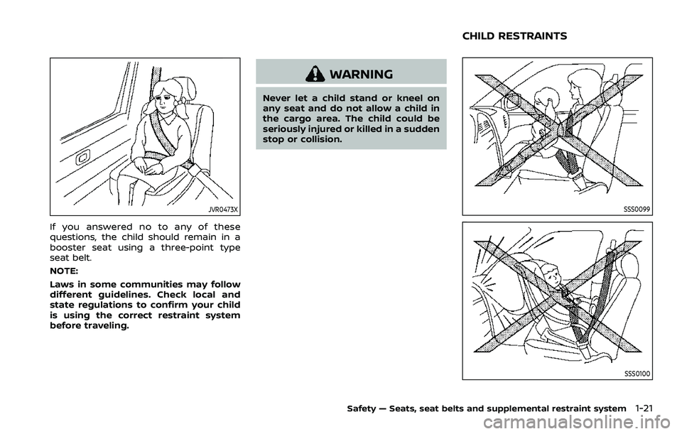 NISSAN ROGUE 2023 Owners Guide JVR0473X
If you answered no to any of these
questions, the child should remain in a
booster seat using a three-point type
seat belt.
NOTE:
Laws in some communities may follow
different guidelines. Che
