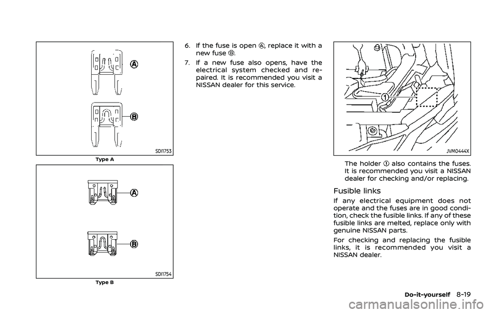 NISSAN ROGUE 2023 Owners Manual SDI1753
Type A
SDI1754Type B
6. If the fuse is open, replace it with a
new fuse.
7. If a new fuse also opens, have the electrical system checked and re-
paired. It is recommended you visit a
NISSAN de NISSAN ROGUE 2023 Owners Manual SDI1753
Type A
SDI1754Type B
6. If the fuse is open, replace it with a
new fuse.
7. If a new fuse also opens, have the electrical system checked and re-
paired. It is recommended you visit a
NISSAN de