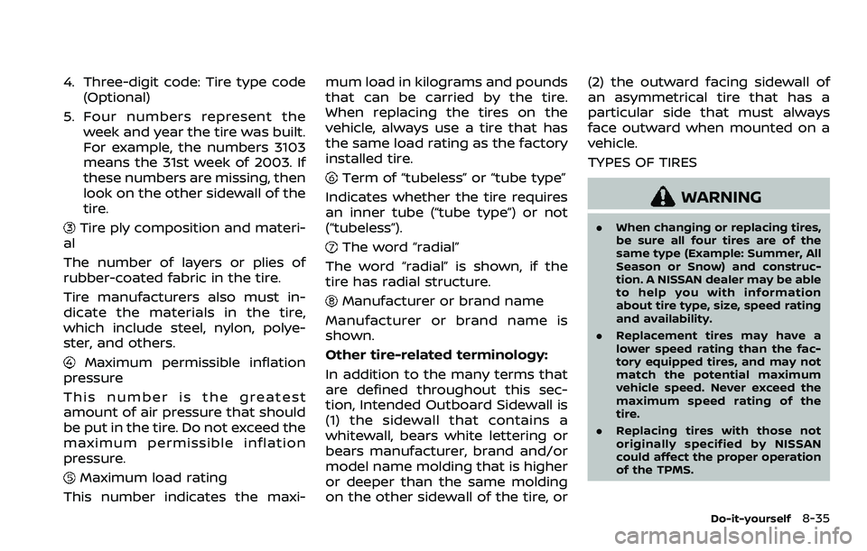 NISSAN ROGUE 2023 Owners Manual 4. Three-digit code: Tire type code(Optional)
5. Four numbers represent the week and year the tire was built.
For example, the numbers 3103
means the 31st week of 2003. If
these numbers are missing, t NISSAN ROGUE 2023 Owners Manual 4. Three-digit code: Tire type code(Optional)
5. Four numbers represent the week and year the tire was built.
For example, the numbers 3103
means the 31st week of 2003. If
these numbers are missing, t